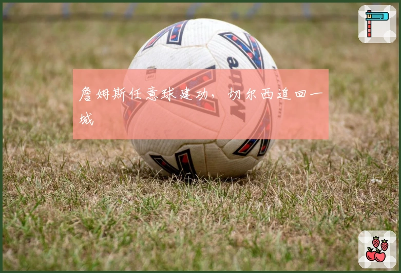 詹姆斯任意球建功，切尔西追回一城