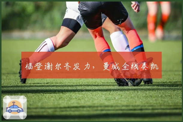 福登谢尔齐发力，曼城全线奏凯