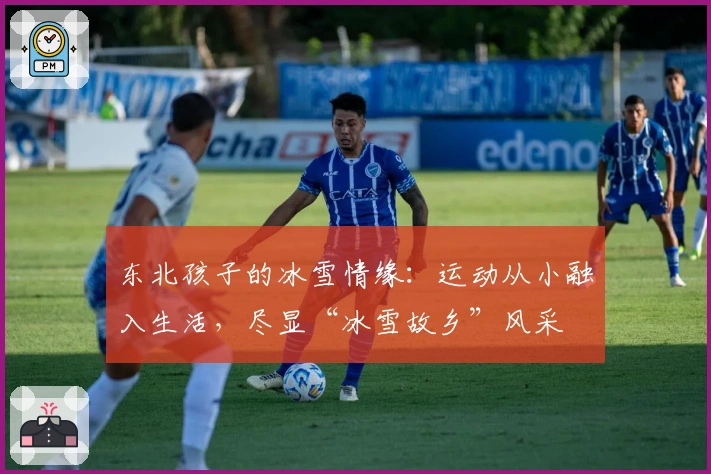 东北孩子的冰雪情缘：运动从小融入生活，尽显“冰雪故乡”风采