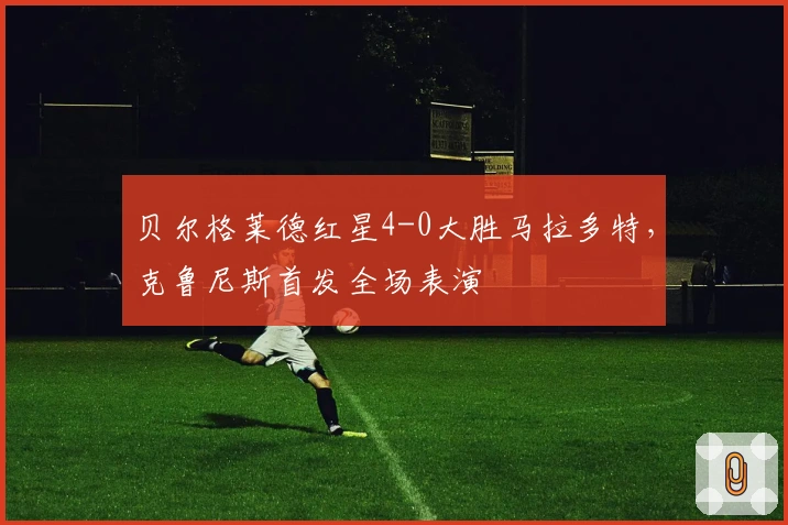 贝尔格莱德红星4-0大胜马拉多特，克鲁尼斯首发全场表演