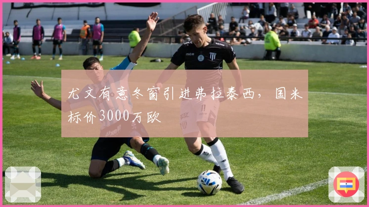 尤文有意冬窗引进弗拉泰西，国米标价3000万欧