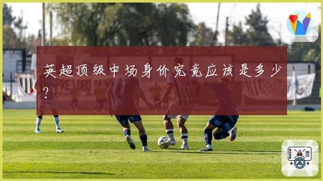 英超顶级中场身价究竟应该是多少？