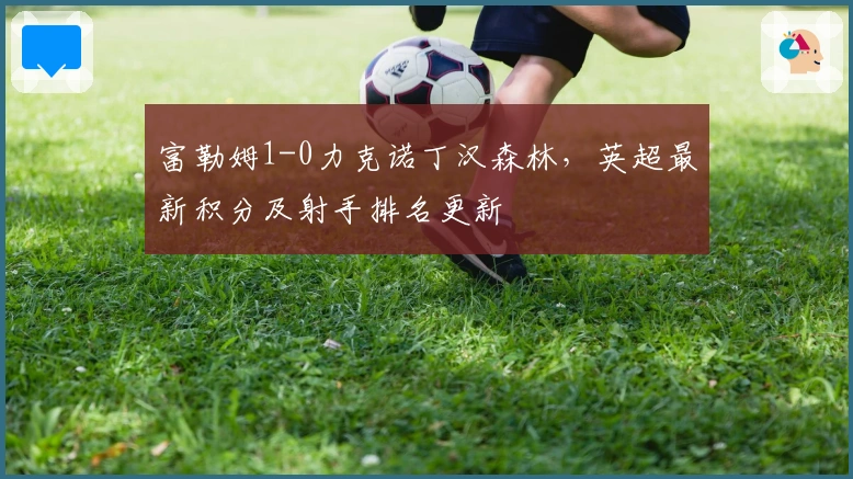 富勒姆1-0力克诺丁汉森林，英超最新积分及射手排名更新