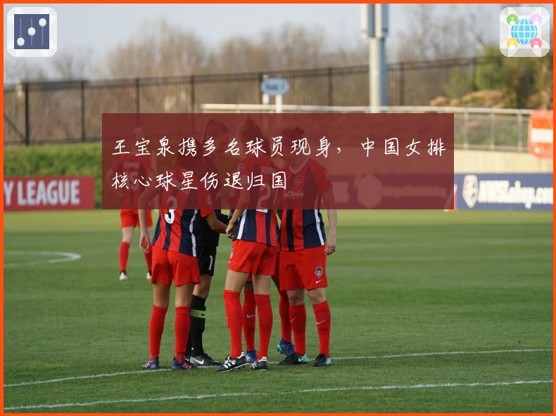 王宝泉携多名球员现身，中国女排核心球星伤退归国