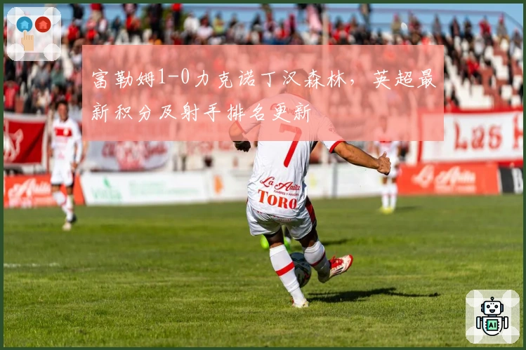 富勒姆1-0力克诺丁汉森林，英超最新积分及射手排名更新