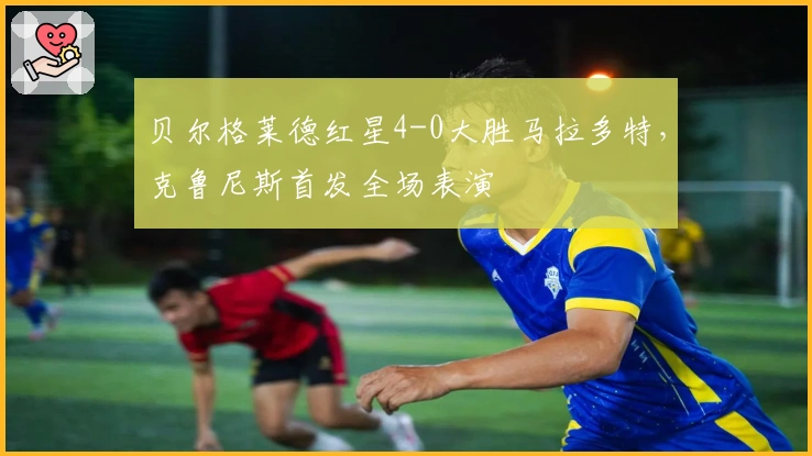 贝尔格莱德红星4-0大胜马拉多特，克鲁尼斯首发全场表演