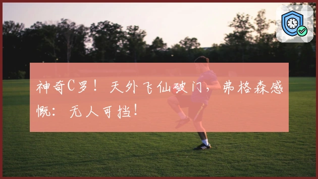 神奇C罗！天外飞仙破门，弗格森感慨：无人可挡！