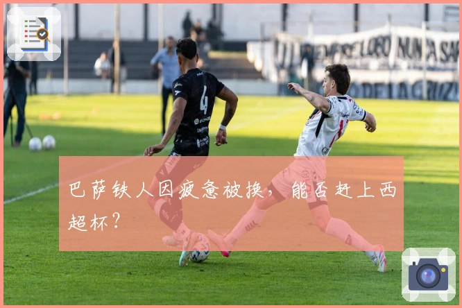 巴萨铁人因疲惫被换，能否赶上西超杯？
